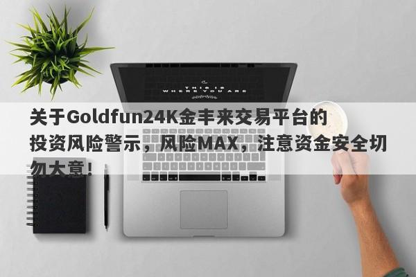 关于Goldfun24K金丰来交易平台的投资风险警示，风险MAX，注意资金安全切勿大意！-第1张图片-要懂汇