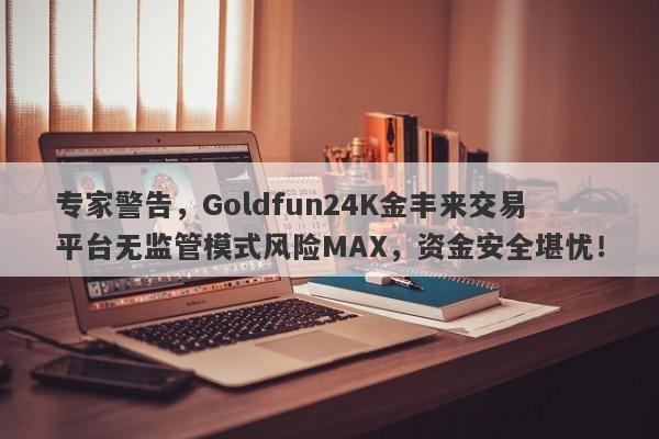 专家警告，Goldfun24K金丰来交易平台无监管模式风险MAX，资金安全堪忧！-第1张图片-要懂汇