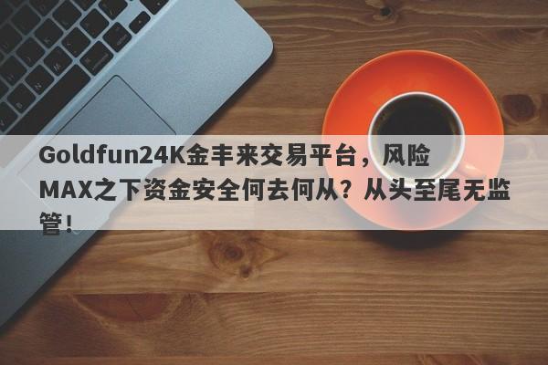 Goldfun24K金丰来交易平台，风险MAX之下资金安全何去何从？从头至尾无监管！-第1张图片-要懂汇