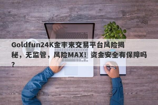 Goldfun24K金丰来交易平台风险揭秘，无监管，风险MAX！资金安全有保障吗？-第1张图片-要懂汇