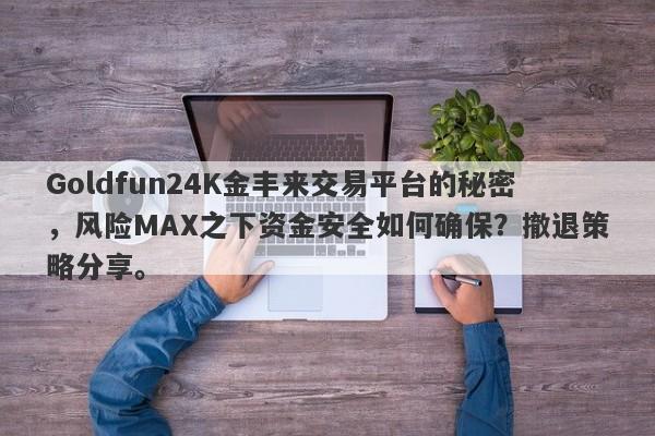 Goldfun24K金丰来交易平台的秘密，风险MAX之下资金安全如何确保？撤退策略分享。-第1张图片-要懂汇