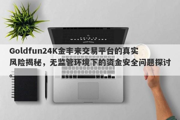 Goldfun24K金丰来交易平台的真实风险揭秘，无监管环境下的资金安全问题探讨。-第1张图片-要懂汇