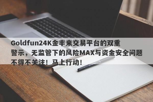 Goldfun24K金丰来交易平台的双重警示，无监管下的风险MAX与资金安全问题不得不关注！马上行动！-第1张图片-要懂汇