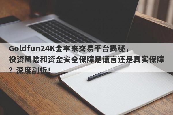 Goldfun24K金丰来交易平台揭秘，投资风险和资金安全保障是谎言还是真实保障？深度剖析！-第1张图片-要懂汇