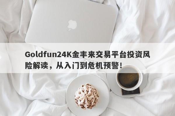 Goldfun24K金丰来交易平台投资风险解读，从入门到危机预警！-第1张图片-要懂汇