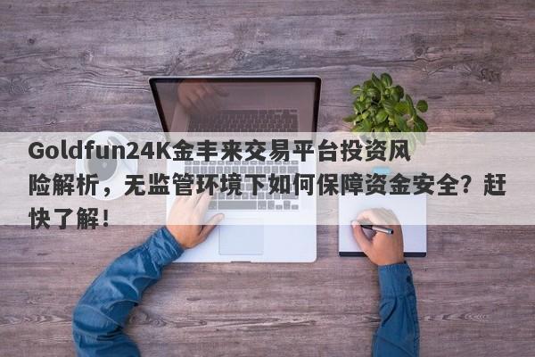 Goldfun24K金丰来交易平台投资风险解析，无监管环境下如何保障资金安全？赶快了解！-第1张图片-要懂汇