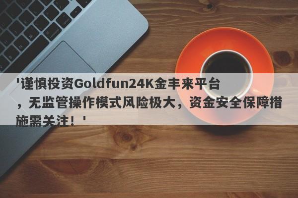 '谨慎投资Goldfun24K金丰来平台，无监管操作模式风险极大，资金安全保障措施需关注！'-第1张图片-要懂汇