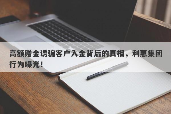 高额赠金诱骗客户入金背后的真相，利惠集团行为曝光！-第1张图片-要懂汇