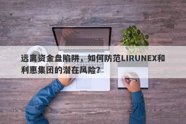 远离资金盘陷阱，如何防范LIRUNEX和利惠集团的潜在风险？-第1张图片-要懂汇