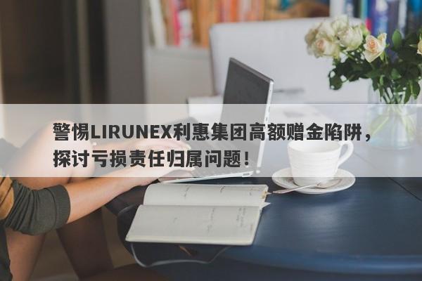 警惕LIRUNEX利惠集团高额赠金陷阱，探讨亏损责任归属问题！-第1张图片-要懂汇