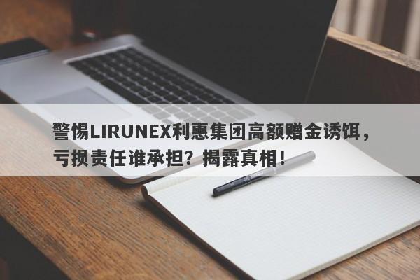 警惕LIRUNEX利惠集团高额赠金诱饵，亏损责任谁承担？揭露真相！-第1张图片-要懂汇