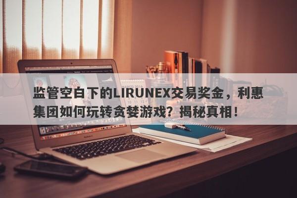 监管空白下的LIRUNEX交易奖金，利惠集团如何玩转贪婪游戏？揭秘真相！-第1张图片-要懂汇