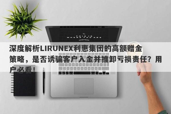 深度解析LIRUNEX利惠集团的高额赠金策略，是否诱骗客户入金并推卸亏损责任？用户必看！-第1张图片-要懂汇