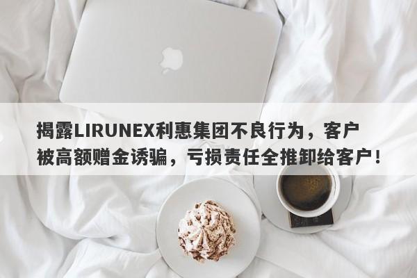 揭露LIRUNEX利惠集团不良行为，客户被高额赠金诱骗，亏损责任全推卸给客户！-第1张图片-要懂汇