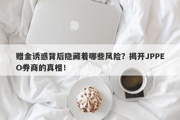 赠金诱惑背后隐藏着哪些风险？揭开JPPEO券商的真相！-第1张图片-要懂汇