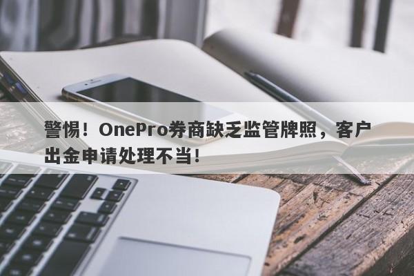 警惕！OnePro券商缺乏监管牌照，客户出金申请处理不当！-第1张图片-要懂汇