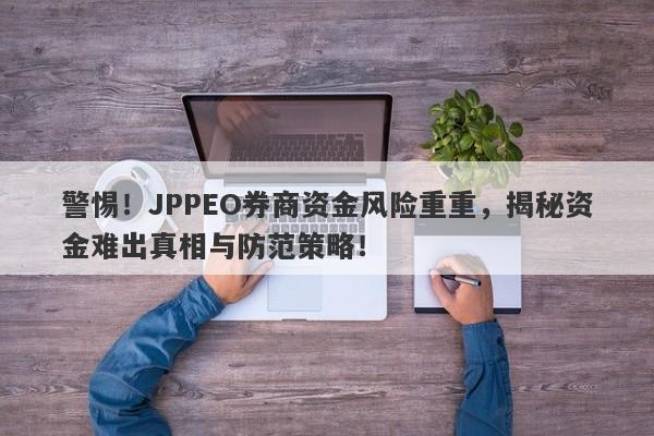 警惕！JPPEO券商资金风险重重，揭秘资金难出真相与防范策略！-第1张图片-要懂汇