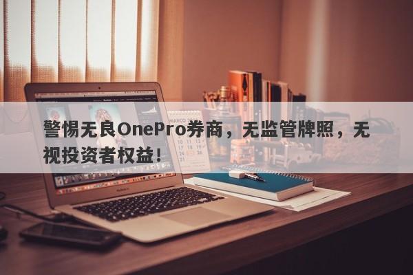 警惕无良OnePro券商，无监管牌照，无视投资者权益！-第1张图片-要懂汇