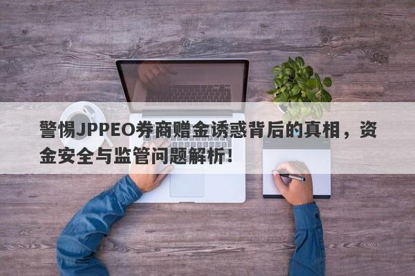 警惕JPPEO券商赠金诱惑背后的真相，资金安全与监管问题解析！-第1张图片-要懂汇