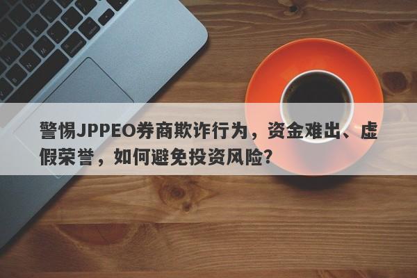 警惕JPPEO券商欺诈行为，资金难出、虚假荣誉，如何避免投资风险？-第1张图片-要懂汇