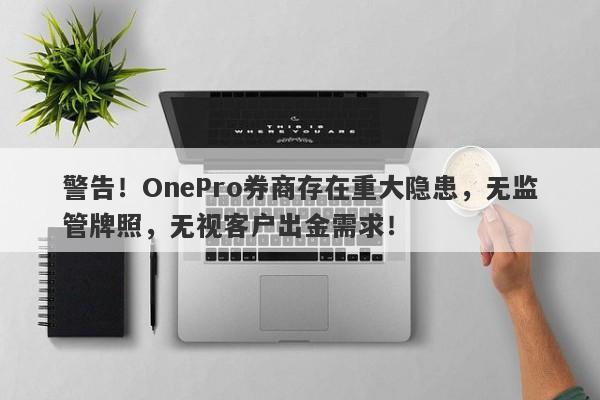 警告！OnePro券商存在重大隐患，无监管牌照，无视客户出金需求！-第1张图片-要懂汇