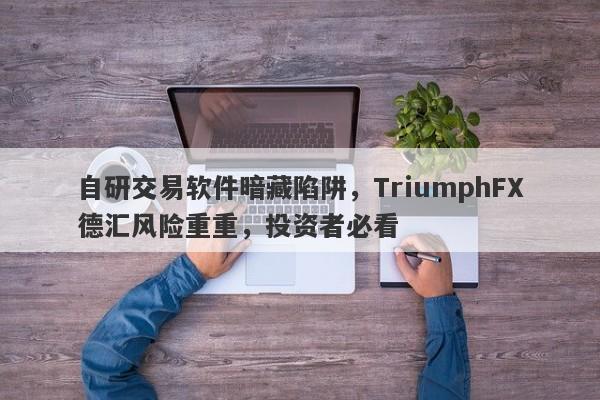 自研交易软件暗藏陷阱，TriumphFX德汇风险重重，投资者必看-第1张图片-要懂汇