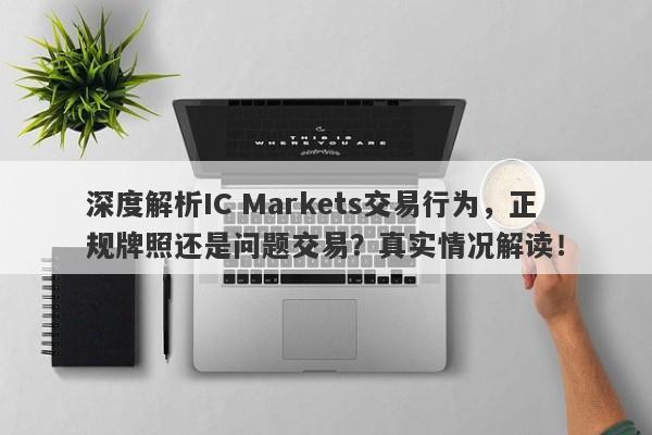 深度解析IC Markets交易行为，正规牌照还是问题交易？真实情况解读！-第1张图片-要懂汇