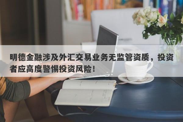 明德金融涉及外汇交易业务无监管资质，投资者应高度警惕投资风险！-第1张图片-要懂汇