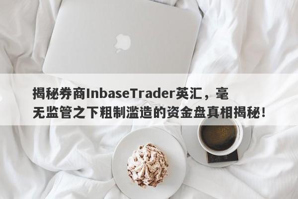 揭秘券商InbaseTrader英汇，毫无监管之下粗制滥造的资金盘真相揭秘！-第1张图片-要懂汇