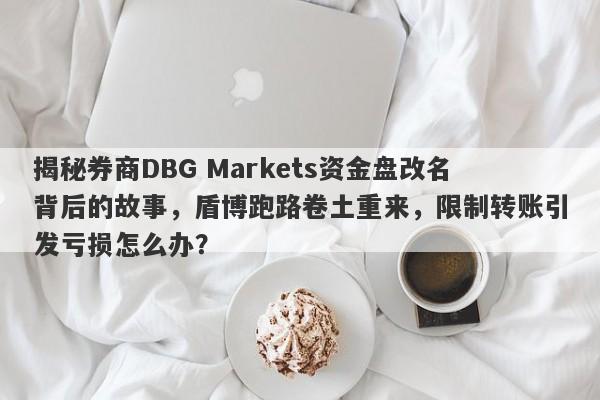 揭秘券商DBG Markets资金盘改名背后的故事，盾博跑路卷土重来，限制转账引发亏损怎么办？-第1张图片-要懂汇