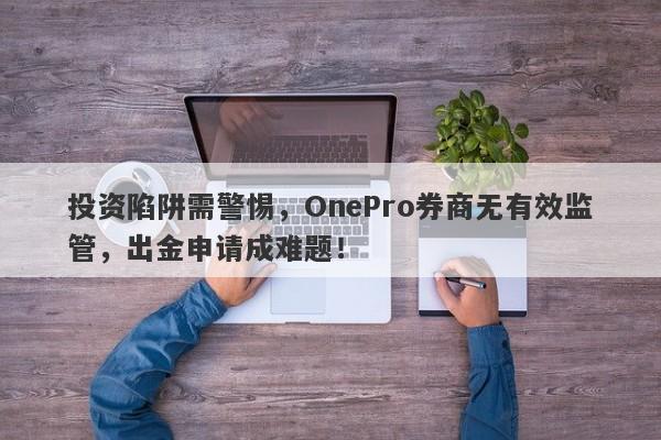 投资陷阱需警惕，OnePro券商无有效监管，出金申请成难题！-第1张图片-要懂汇