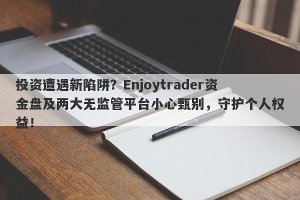 投资遭遇新陷阱？Enjoytrader资金盘及两大无监管平台小心甄别，守护个人权益！-第1张图片-要懂汇