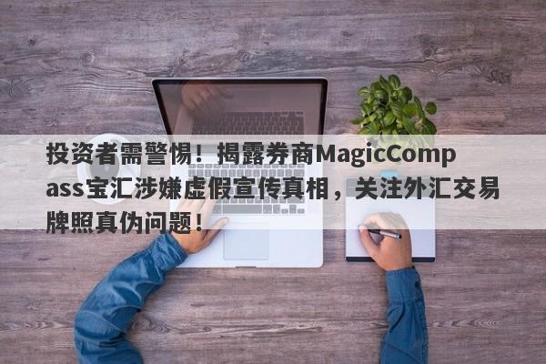 投资者需警惕！揭露券商MagicCompass宝汇涉嫌虚假宣传真相，关注外汇交易牌照真伪问题！-第1张图片-要懂汇