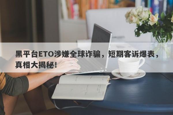 黑平台ETO涉嫌全球诈骗，短期客诉爆表，真相大揭秘！-第1张图片-要懂汇