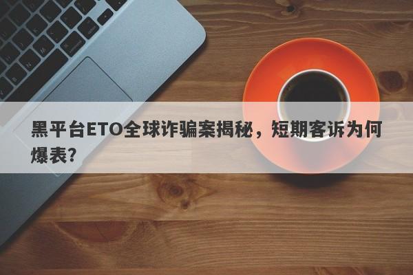 黑平台ETO全球诈骗案揭秘，短期客诉为何爆表？-第1张图片-要懂汇