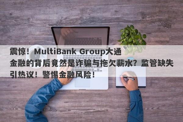 震惊！MultiBank Group大通金融的背后竟然是诈骗与拖欠薪水？监管缺失引热议！警惕金融风险！-第1张图片-要懂汇