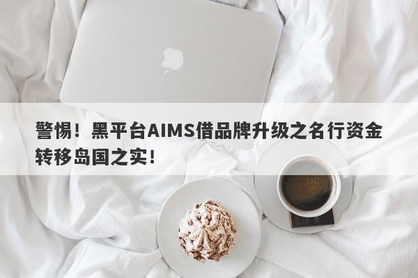 警惕！黑平台AIMS借品牌升级之名行资金转移岛国之实！-第1张图片-要懂汇