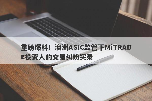 重磅爆料！澳洲ASIC监管下MiTRADE投资人的交易纠纷实录-第1张图片-要懂汇