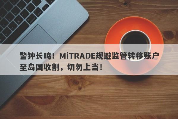 警钟长鸣！MiTRADE规避监管转移账户至岛国收割，切勿上当！-第1张图片-要懂汇