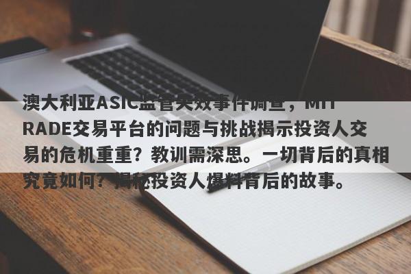 澳大利亚ASIC监管失效事件调查，MiTRADE交易平台的问题与挑战揭示投资人交易的危机重重？教训需深思。一切背后的真相究竟如何？揭秘投资人爆料背后的故事。-第1张图片-要懂汇