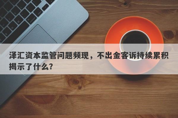 泽汇资本监管问题频现，不出金客诉持续累积揭示了什么？-第1张图片-要懂汇