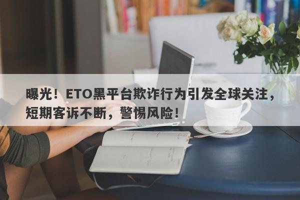 曝光！ETO黑平台欺诈行为引发全球关注，短期客诉不断，警惕风险！-第1张图片-要懂汇