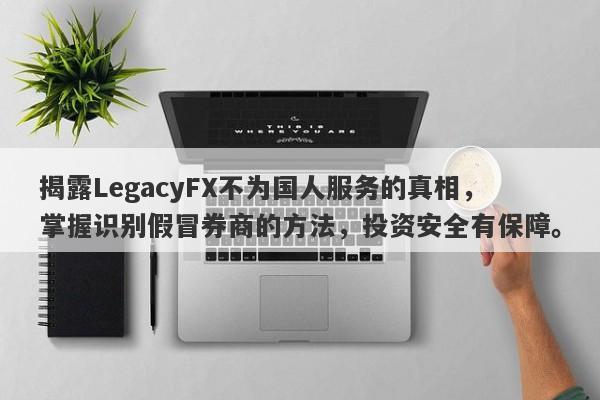 揭露LegacyFX不为国人服务的真相，掌握识别假冒券商的方法，投资安全有保障。-第1张图片-要懂汇