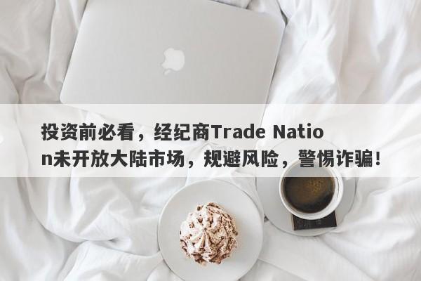 投资前必看，经纪商Trade Nation未开放大陆市场，规避风险，警惕诈骗！-第1张图片-要懂汇