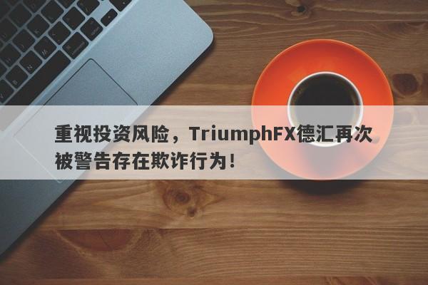 重视投资风险，TriumphFX德汇再次被警告存在欺诈行为！-第1张图片-要懂汇