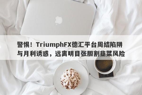 警惕！TriumphFX德汇平台周结陷阱与月利诱惑，远离明目张胆割韭菜风险-第1张图片-要懂汇