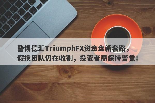 警惕德汇TriumphFX资金盘新套路，假换团队仍在收割，投资者需保持警觉！-第1张图片-要懂汇