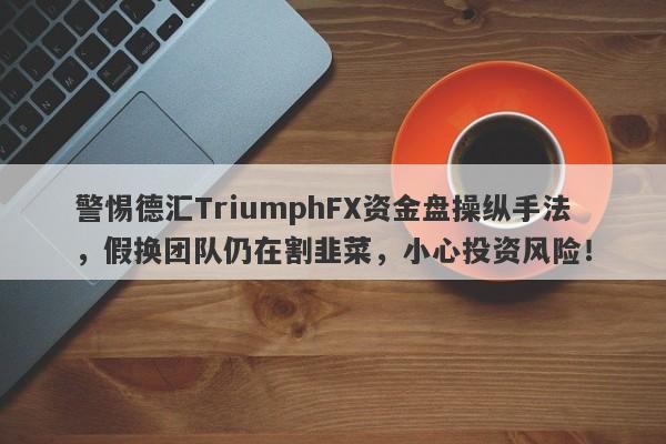 警惕德汇TriumphFX资金盘操纵手法，假换团队仍在割韭菜，小心投资风险！-第1张图片-要懂汇