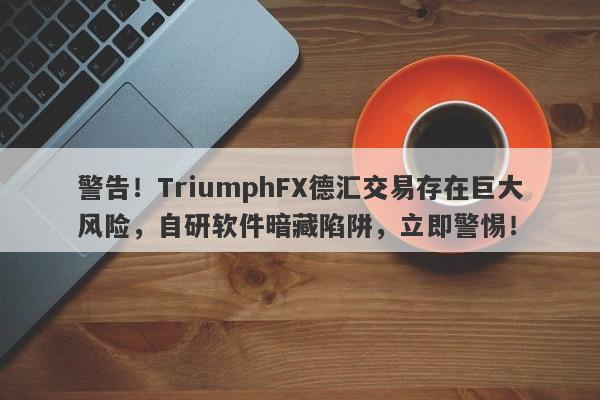 警告！TriumphFX德汇交易存在巨大风险，自研软件暗藏陷阱，立即警惕！-第1张图片-要懂汇