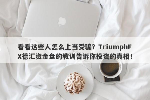 看看这些人怎么上当受骗？TriumphFX德汇资金盘的教训告诉你投资的真相！-第1张图片-要懂汇